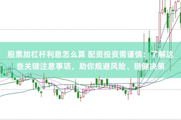 股票加杠杆利息怎么算 配资投资需谨慎：了解这些关键注意事项，助你规避风险、稳健决策