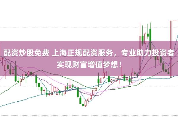 配资炒股免费 上海正规配资服务，专业助力投资者实现财富增值梦想！