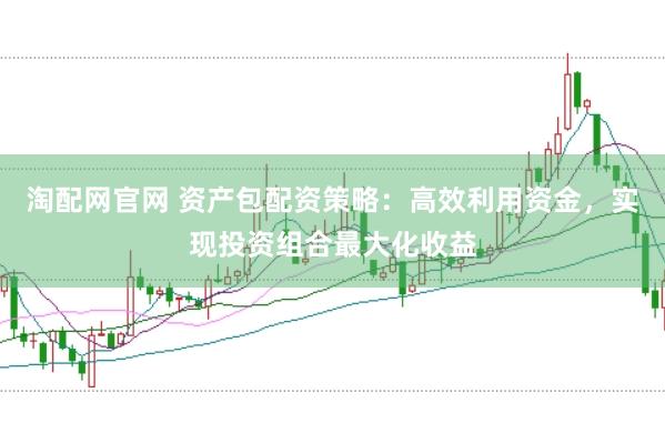 淘配网官网 资产包配资策略：高效利用资金，实现投资组合最大化收益