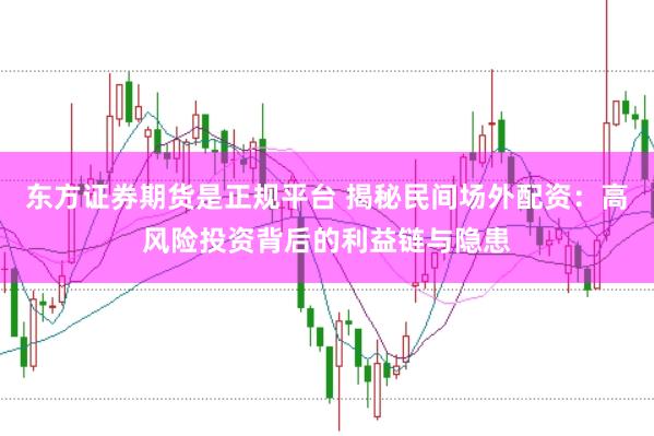 东方证券期货是正规平台 揭秘民间场外配资：高风险投资背后的利益链与隐患