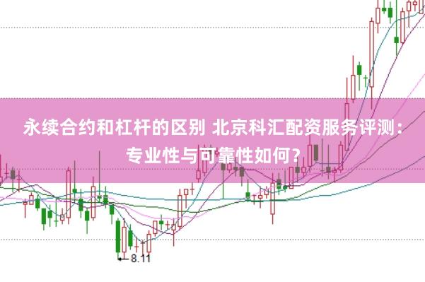 永续合约和杠杆的区别 北京科汇配资服务评测：专业性与可靠性如何？