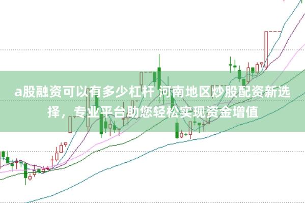 a股融资可以有多少杠杆 河南地区炒股配资新选择，专业平台助您轻松实现资金增值