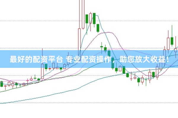 最好的配资平台 专业配资操作，助您放大收益！