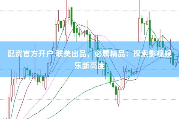配资官方开户 联美出品，必属精品：探索影视娱乐新高度