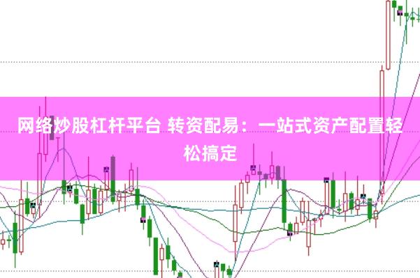 网络炒股杠杆平台 转资配易：一站式资产配置轻松搞定