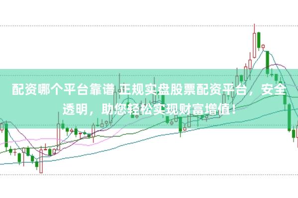 配资哪个平台靠谱 正规实盘股票配资平台，安全透明，助您轻松实现财富增值！