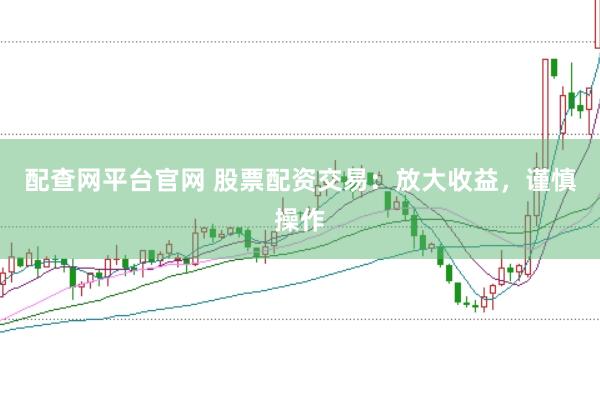 配查网平台官网 股票配资交易：放大收益，谨慎操作