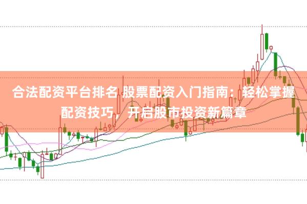 合法配资平台排名 股票配资入门指南：轻松掌握配资技巧，开启股市投资新篇章
