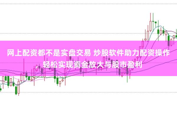 网上配资都不是实盘交易 炒股软件助力配资操作，轻松实现资金放大与股市盈利
