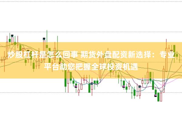 炒股杠杆是怎么回事 期货外盘配资新选择：专业平台助您把握全球投资机遇