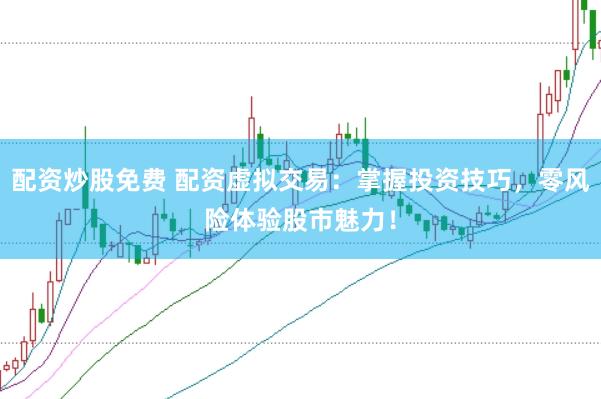 配资炒股免费 配资虚拟交易：掌握投资技巧，零风险体验股市魅力！