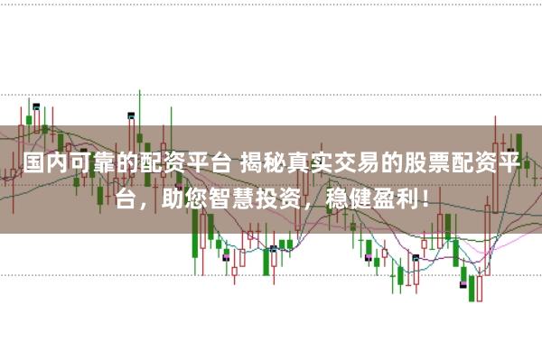 国内可靠的配资平台 揭秘真实交易的股票配资平台，助您智慧投资，稳健盈利！