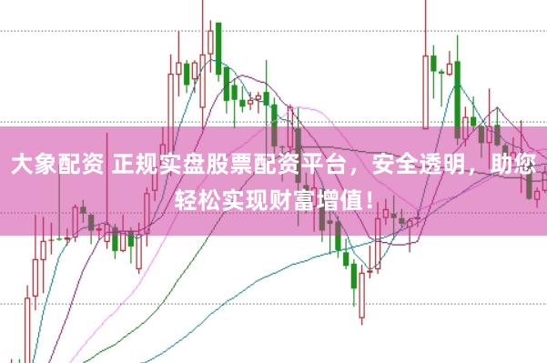 大象配资 正规实盘股票配资平台，安全透明，助您轻松实现财富增值！