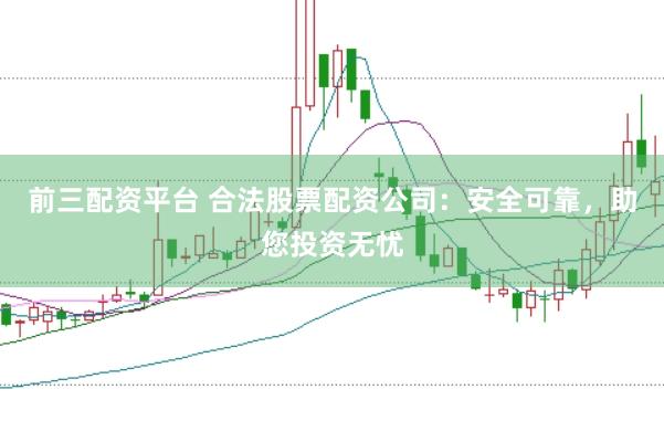 前三配资平台 合法股票配资公司：安全可靠，助您投资无忧