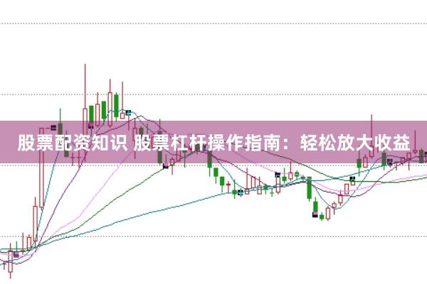股票配资知识 股票杠杆操作指南：轻松放大收益