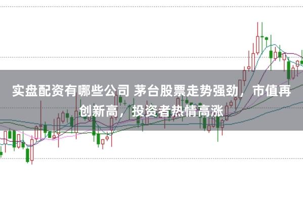 实盘配资有哪些公司 茅台股票走势强劲，市值再创新高，投资者热情高涨