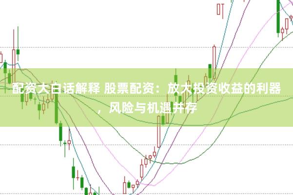 配资大白话解释 股票配资：放大投资收益的利器，风险与机遇并存