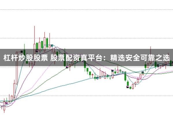杠杆炒股股票 股票配资真平台：精选安全可靠之选