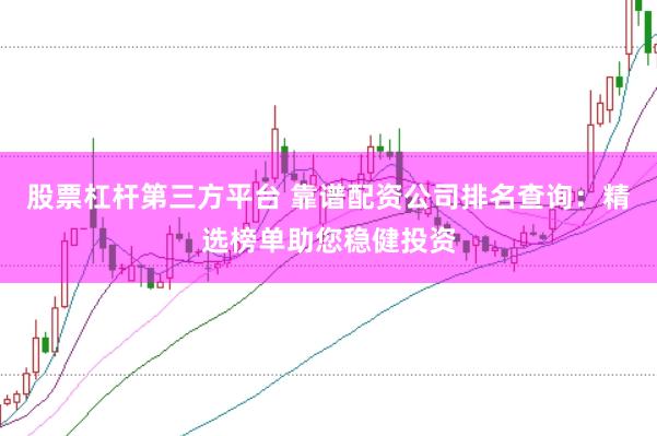股票杠杆第三方平台 靠谱配资公司排名查询：精选榜单助您稳健投资