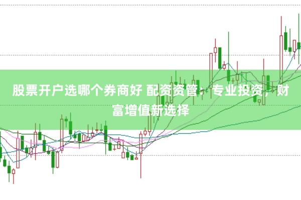 股票开户选哪个券商好 配资资管：专业投资，财富增值新选择
