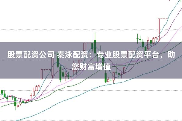 股票配资公司 秦泳配资：专业股票配资平台，助您财富增值