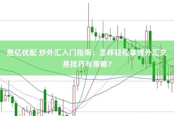 胜亿优配 炒外汇入门指南：怎样轻松掌握外汇交易技巧与策略？