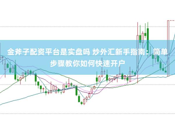 金斧子配资平台是实盘吗 炒外汇新手指南：简单步骤教你如何快速开户