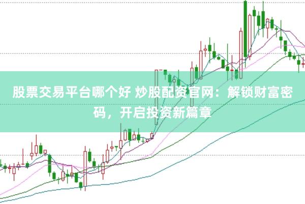 股票交易平台哪个好 炒股配资官网：解锁财富密码，开启投资新篇章