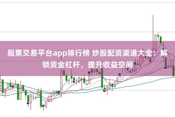 股票交易平台app排行榜 炒股配资渠道大全：解锁资金杠杆，提升收益空间