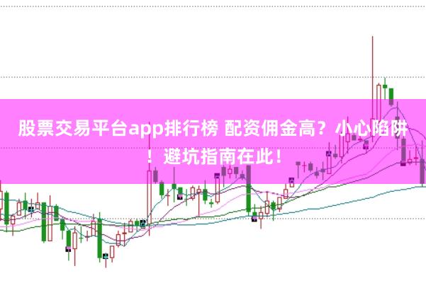 股票交易平台app排行榜 配资佣金高？小心陷阱！避坑指南在此！