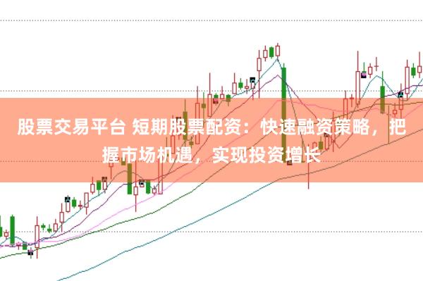 股票交易平台 短期股票配资：快速融资策略，把握市场机遇，实现投资增长