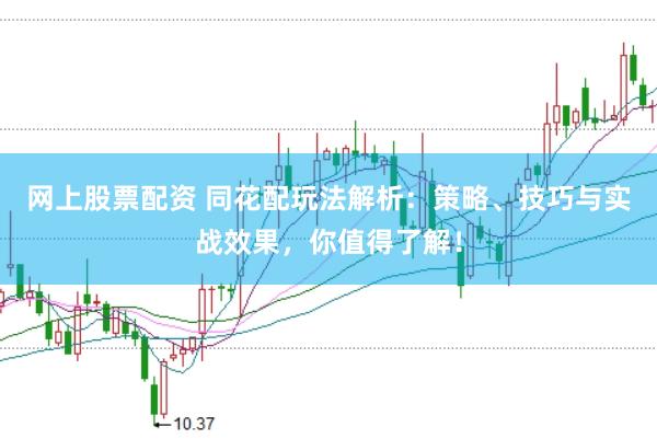 网上股票配资 同花配玩法解析：策略、技巧与实战效果，你值得了解！