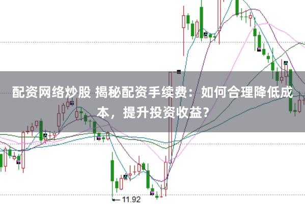 配资网络炒股 揭秘配资手续费：如何合理降低成本，提升投资收益？