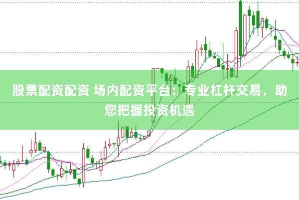 股票配资配资 场内配资平台：专业杠杆交易，助您把握投资机遇