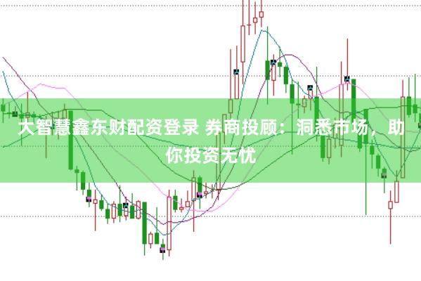 大智慧鑫东财配资登录 券商投顾：洞悉市场，助你投资无忧