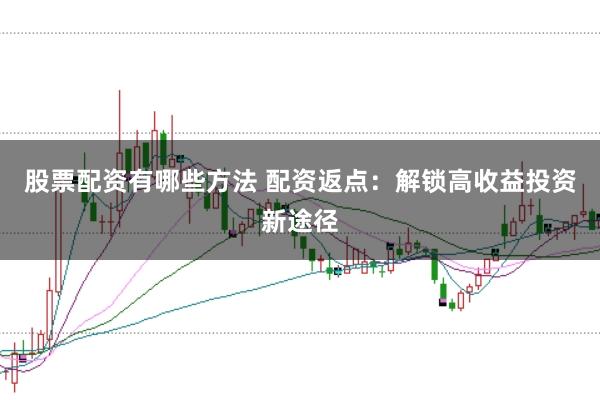 股票配资有哪些方法 配资返点：解锁高收益投资新途径