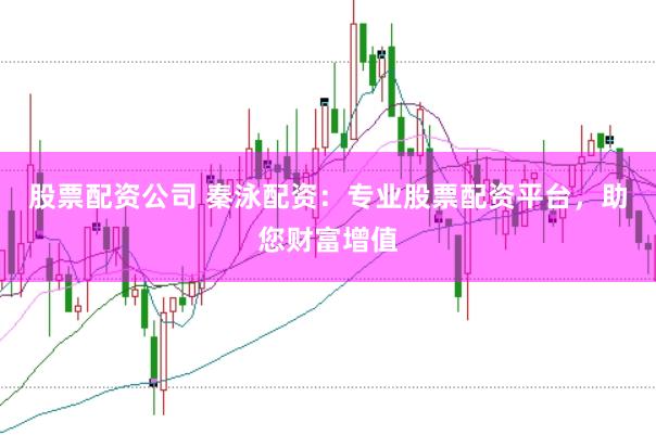 股票配资公司 秦泳配资：专业股票配资平台，助您财富增值
