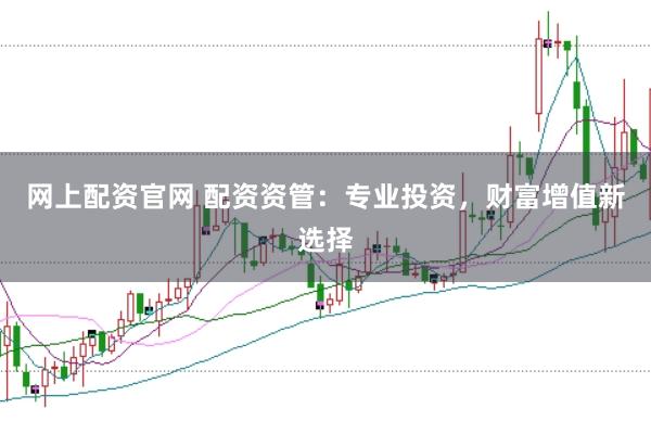网上配资官网 配资资管：专业投资，财富增值新选择