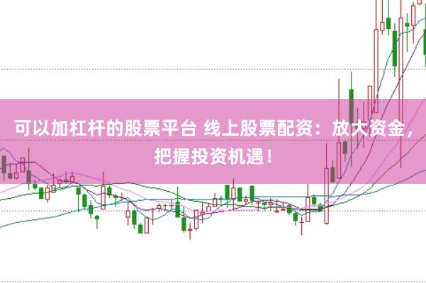 可以加杠杆的股票平台 线上股票配资：放大资金，把握投资机遇！