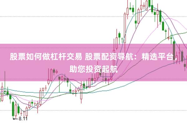 股票如何做杠杆交易 股票配资导航：精选平台，助您投资起航