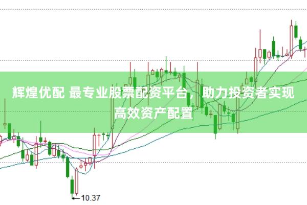 辉煌优配 最专业股票配资平台，助力投资者实现高效资产配置