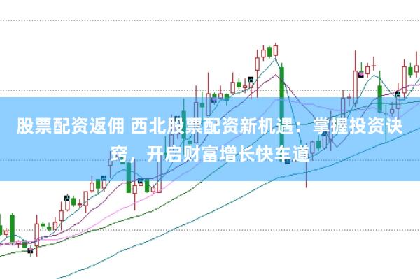 股票配资返佣 西北股票配资新机遇：掌握投资诀窍，开启财富增长快车道