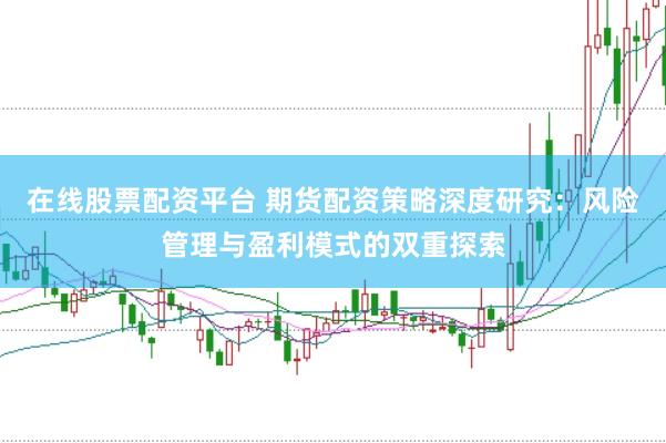 在线股票配资平台 期货配资策略深度研究：风险管理与盈利模式的双重探索