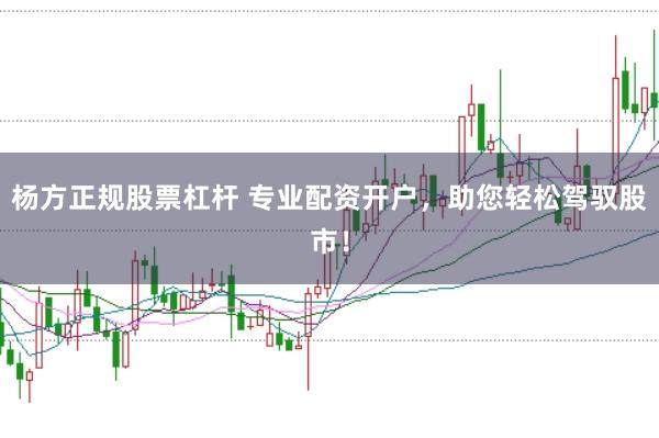 杨方正规股票杠杆 专业配资开户，助您轻松驾驭股市！