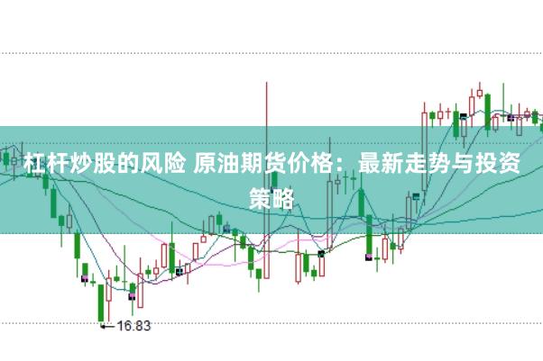 杠杆炒股的风险 原油期货价格：最新走势与投资策略