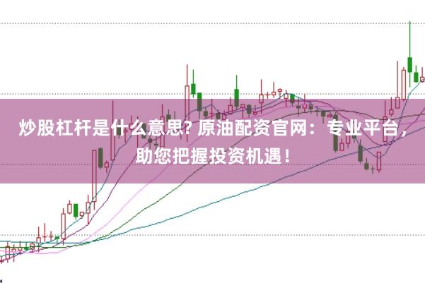 炒股杠杆是什么意思? 原油配资官网：专业平台，助您把握投资机遇！