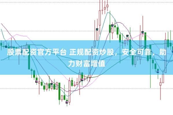 股票配资官方平台 正规配资炒股，安全可靠，助力财富增值