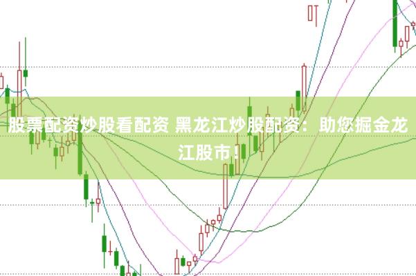 股票配资炒股看配资 黑龙江炒股配资：助您掘金龙江股市！