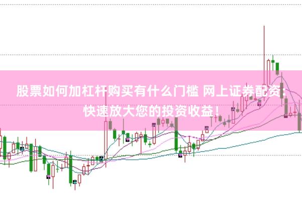 股票如何加杠杆购买有什么门槛 网上证券配资：快速放大您的投资收益！