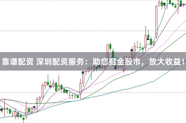 靠谱配资 深圳配资服务：助您掘金股市，放大收益！